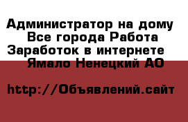 Администратор на дому  - Все города Работа » Заработок в интернете   . Ямало-Ненецкий АО